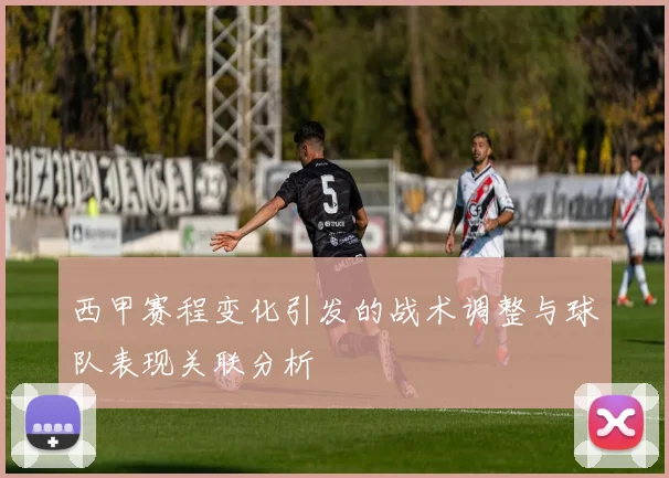 西甲赛程变化引发的战术调整与球队表现关联分析