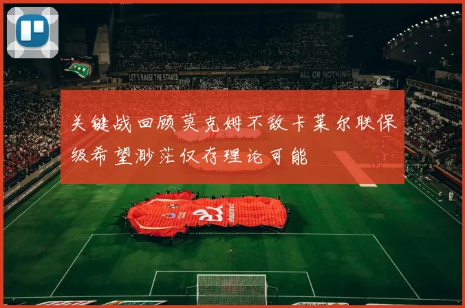 关键战回顾莫克姆不敌卡莱尔联保级希望渺茫仅存理论可能