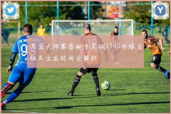 美国大师赛首轮李昊桐1940开球分组及出发时间全解析