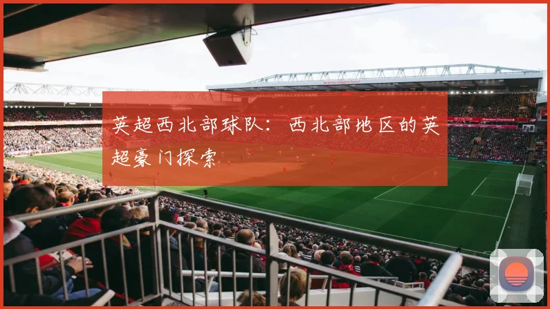 英超西北部球队：西北部地区的英超豪门探索