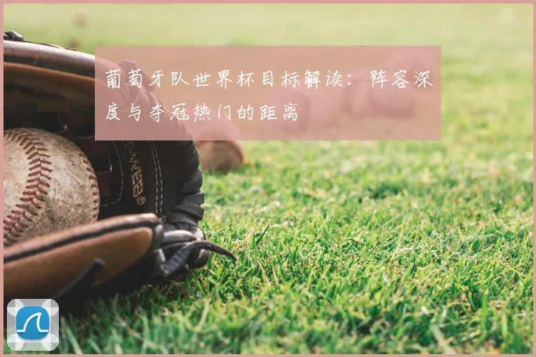 葡萄牙队世界杯目标解读：阵容深度与夺冠热门的距离