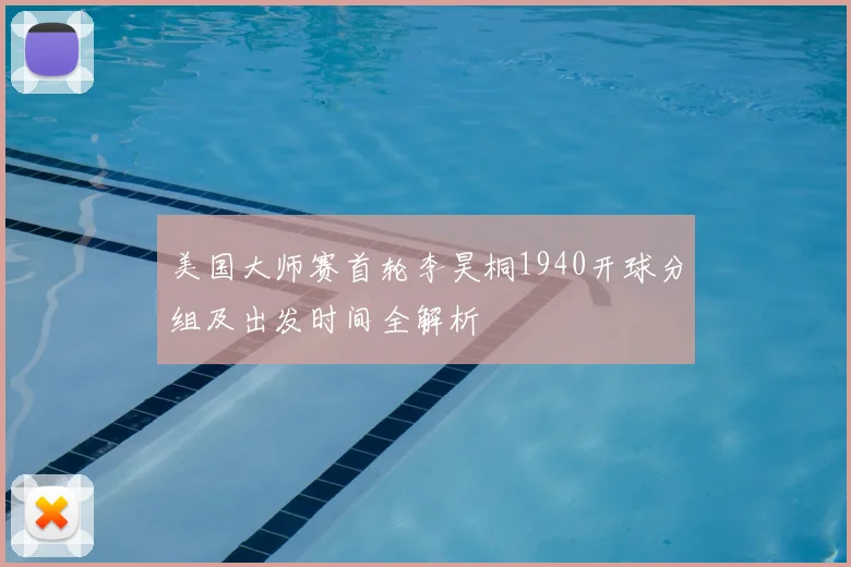 美国大师赛首轮李昊桐1940开球分组及出发时间全解析