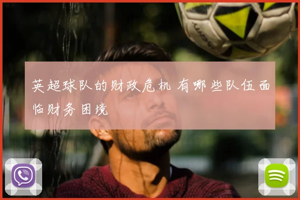 英超球队的财政危机 有哪些队伍面临财务困境